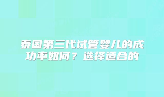 泰国第三代试管婴儿的成功率如何?选择适合的