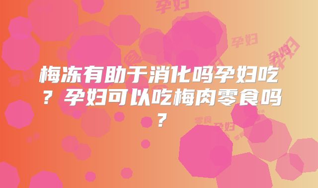 梅冻有助于消化吗孕妇吃?孕妇可以吃梅肉零食吗?