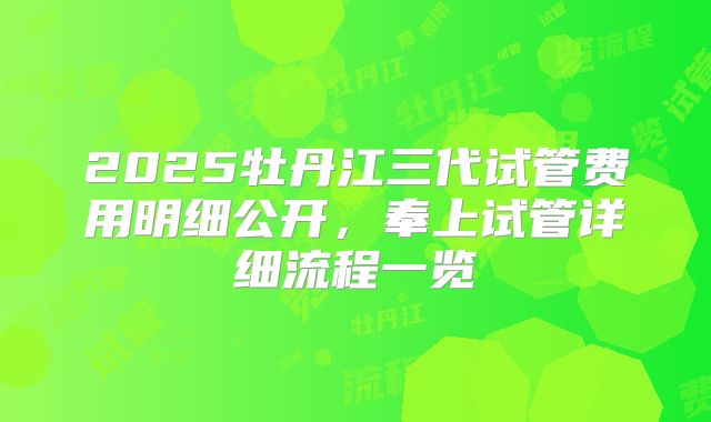 2025牡丹江三代试管费用明细公开，奉上试管详细流程一览