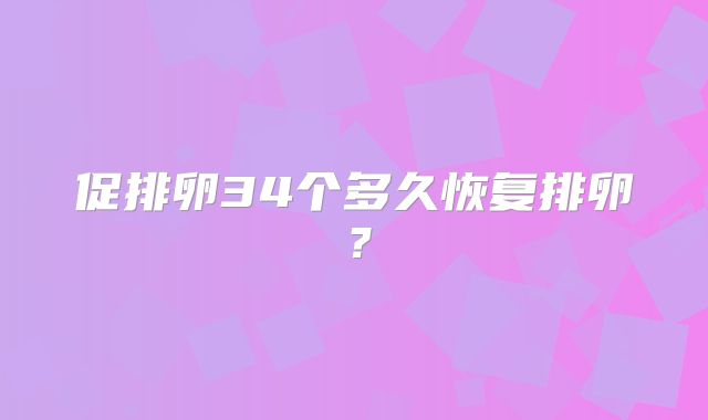 促排卵34个多久恢复排卵?