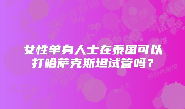 女性单身人士在泰国可以打哈萨克斯坦试管吗？