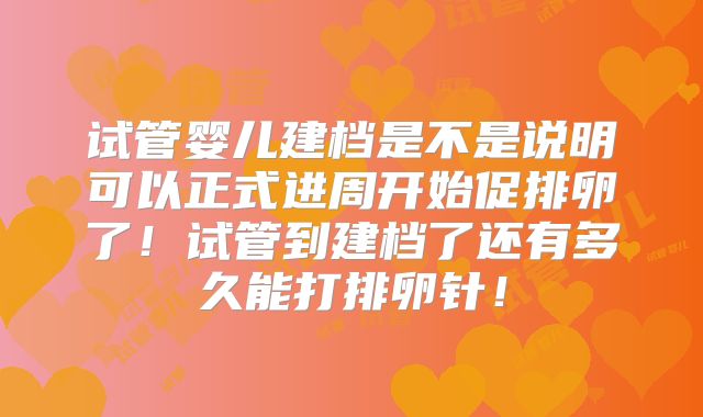 试管婴儿建档是不是说明可以正式进周开始促排卵了！试管到建档了还有多久能打排卵针！