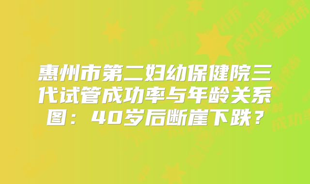 惠州市第二妇幼保健院三代试管成功率与年龄关系图：40岁后断崖下跌？