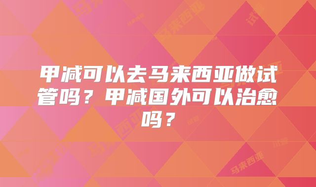 甲减可以去马来西亚做试管吗？甲减国外可以治愈吗？