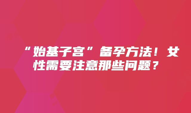“始基子宫”备孕方法！女性需要注意那些问题？