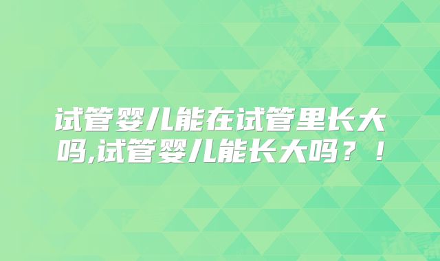 试管婴儿能在试管里长大吗,试管婴儿能长大吗？！