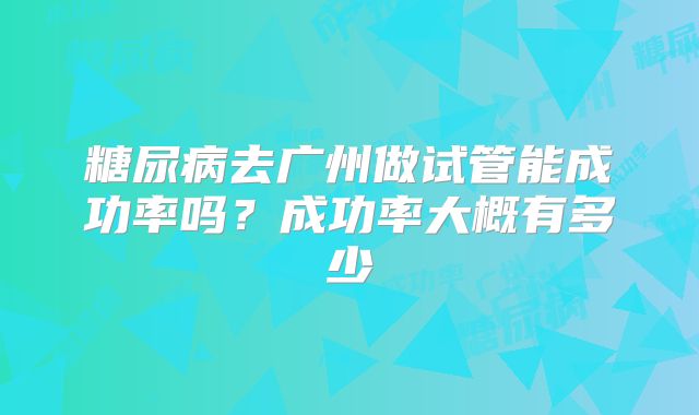 糖尿病去广州做试管能成功率吗？成功率大概有多少