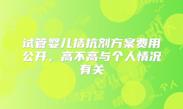 试管婴儿拮抗剂方案费用公开，高不高与个人情况有关