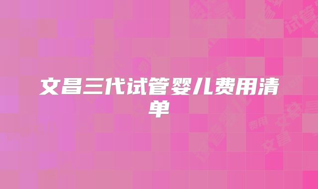 文昌三代试管婴儿费用清单