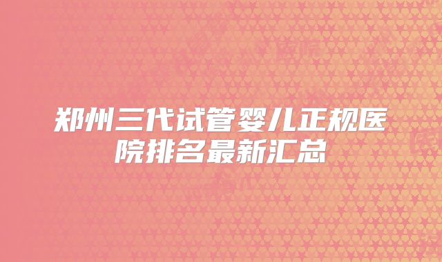 郑州三代试管婴儿正规医院排名最新汇总
