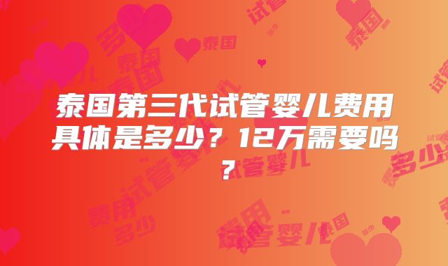泰国第三代试管婴儿费用具体是多少？12万需要吗？