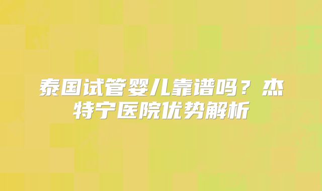 泰国试管婴儿靠谱吗？杰特宁医院优势解析