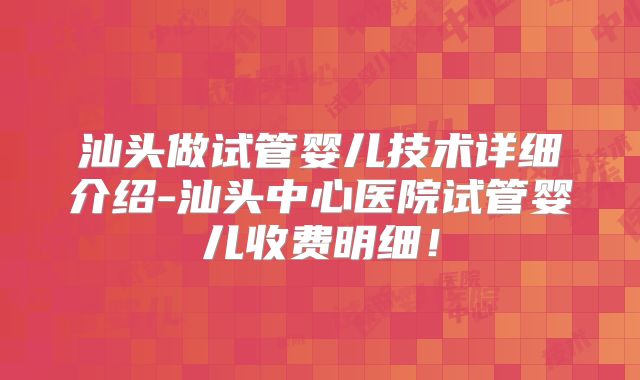汕头做试管婴儿技术详细介绍-汕头中心医院试管婴儿收费明细！