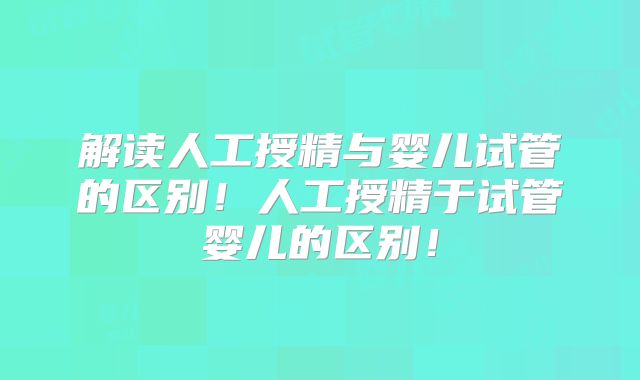 解读人工授精与婴儿试管的区别!人工授精于试管婴儿的区别!