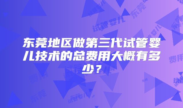 东莞地区做第三代试管婴儿技术的总费用大概有多少？