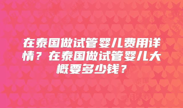 在泰国做试管婴儿费用详情？在泰国做试管婴儿大概要多少钱？