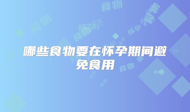 哪些食物要在怀孕期间避免食用