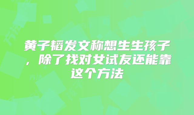 黄子韬发文称想生生孩子，除了找对女试友还能靠这个方法