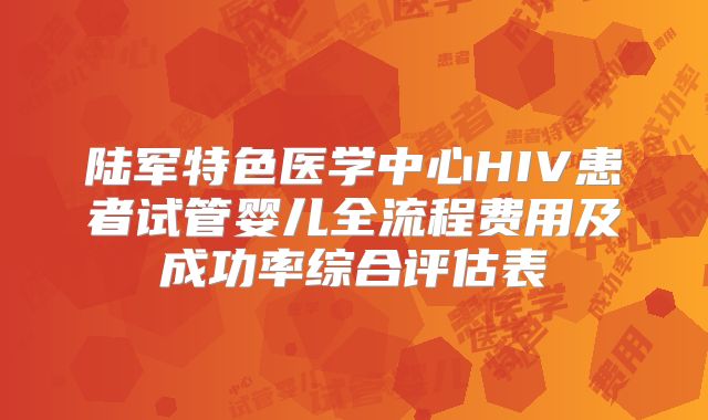 陆军特色医学中心HIV患者试管婴儿全流程费用及成功率综合评估表