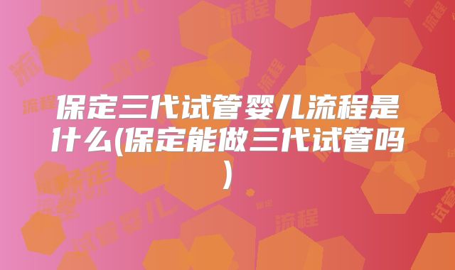 保定三代试管婴儿流程是什么(保定能做三代试管吗)