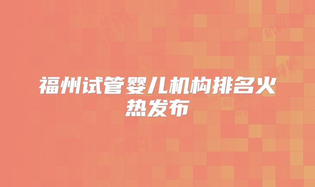 福州试管婴儿机构排名火热发布