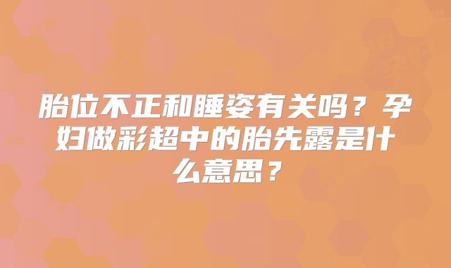 胎位不正和睡姿有关吗?孕妇做彩超中的胎先露是什么意思?