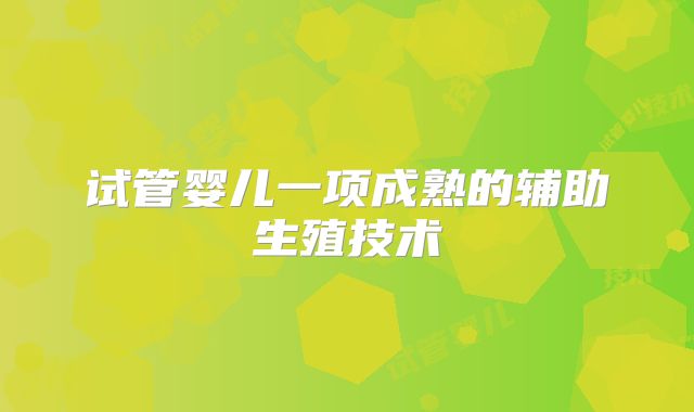 试管婴儿一项成熟的辅助生殖技术