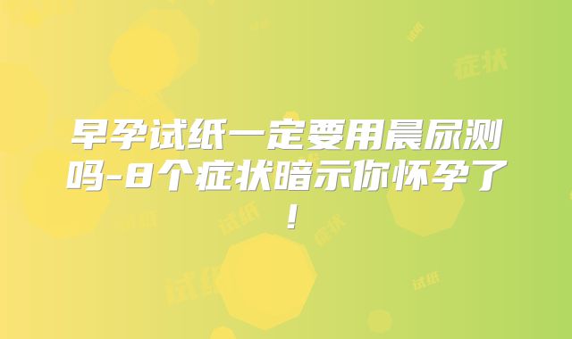 早孕试纸一定要用晨尿测吗-8个症状暗示你怀孕了!