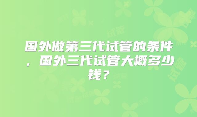国外做第三代试管的条件，国外三代试管大概多少钱？