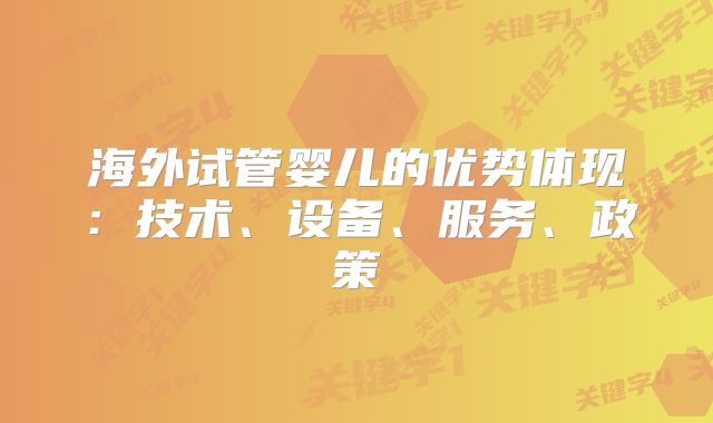 海外试管婴儿的优势体现:技术、设备、服务、政策
