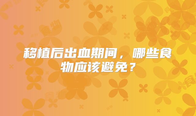 移植后出血期间，哪些食物应该避免？