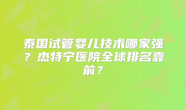 泰国试管婴儿技术哪家强？杰特宁医院全球排名靠前？