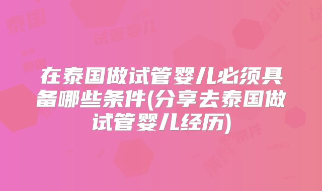 在泰国做试管婴儿必须具备哪些条件(分享去泰国做试管婴儿经历)