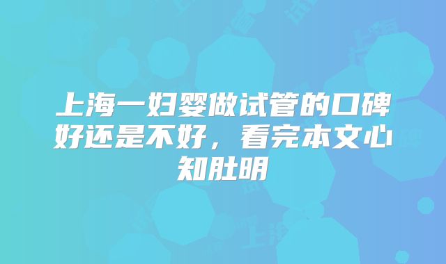 上海一妇婴做试管的口碑好还是不好，看完本文心知肚明