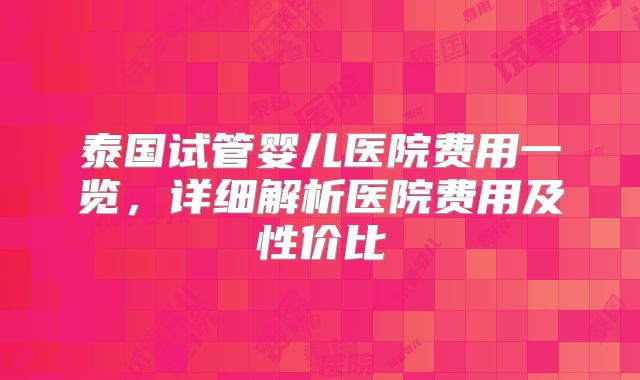 泰国试管婴儿医院费用一览，详细解析医院费用及性价比