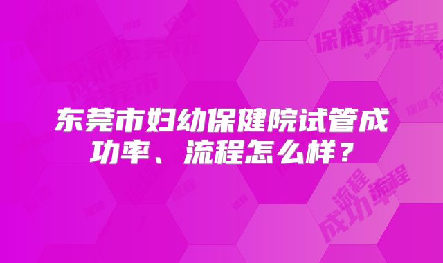 东莞市妇幼保健院试管成功率、流程怎么样？
