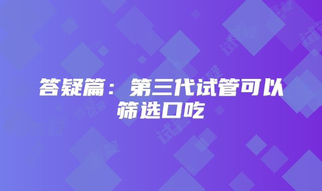 答疑篇：第三代试管可以筛选口吃