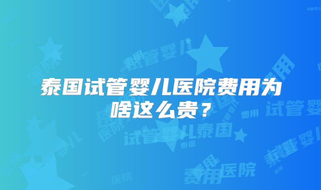 泰国试管婴儿医院费用为啥这么贵？