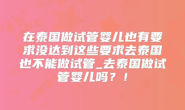 在泰国做试管婴儿也有要求没达到这些要求去泰国也不能做试管_去泰国做试管婴儿吗？！