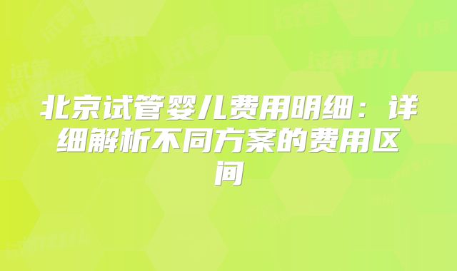 北京试管婴儿费用明细:详细解析不同方案的费用区间