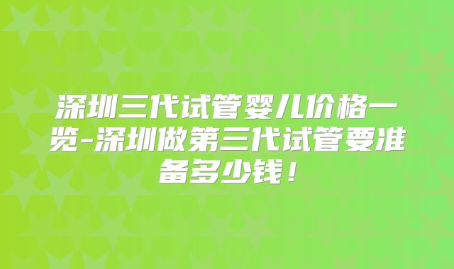深圳三代试管婴儿价格一览-深圳做第三代试管要准备多少钱！