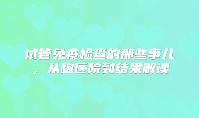 试管免疫检查的那些事儿,从跑医院到结果解读
