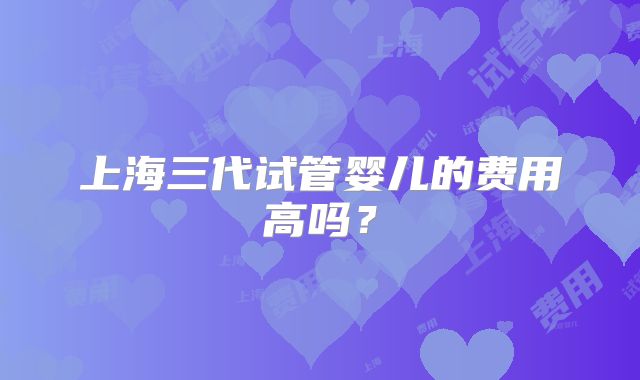 上海三代试管婴儿的费用高吗?