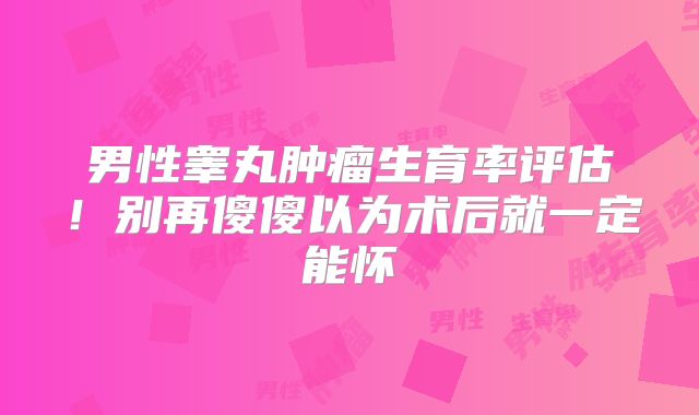 男性睾丸肿瘤生育率评估！别再傻傻以为术后就一定能怀