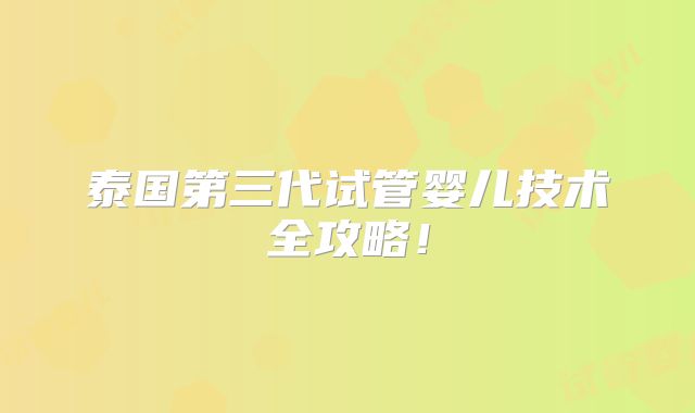 泰国第三代试管婴儿技术全攻略！