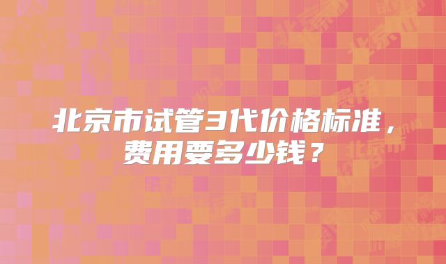 北京市试管3代价格标准,费用要多少钱?