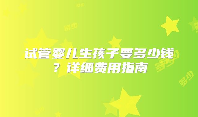 试管婴儿生孩子要多少钱？详细费用指南