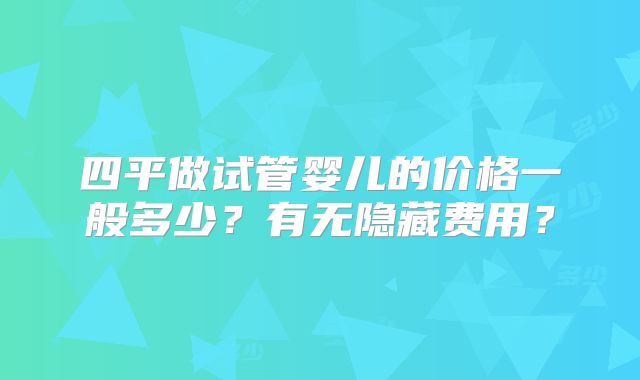 四平做试管婴儿的价格一般多少？有无隐藏费用？