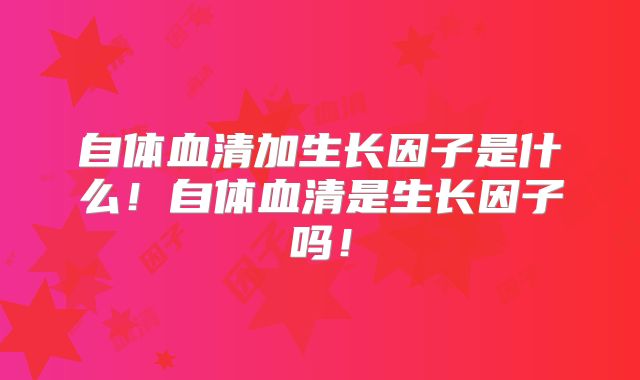 自体血清加生长因子是什么!自体血清是生长因子吗!