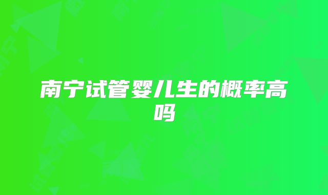 南宁试管婴儿生的概率高吗